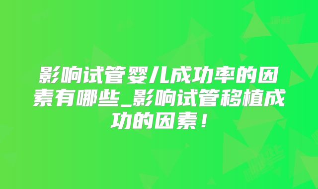 影响试管婴儿成功率的因素有哪些_影响试管移植成功的因素！
