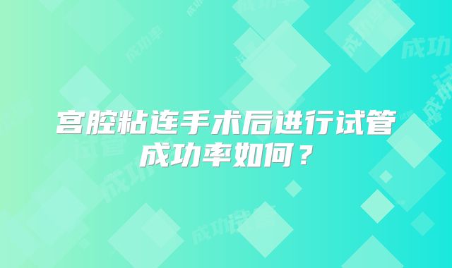 宫腔粘连手术后进行试管成功率如何？