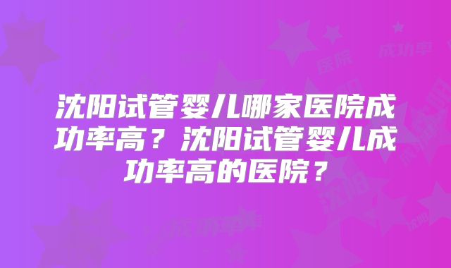 沈阳试管婴儿哪家医院成功率高？沈阳试管婴儿成功率高的医院？
