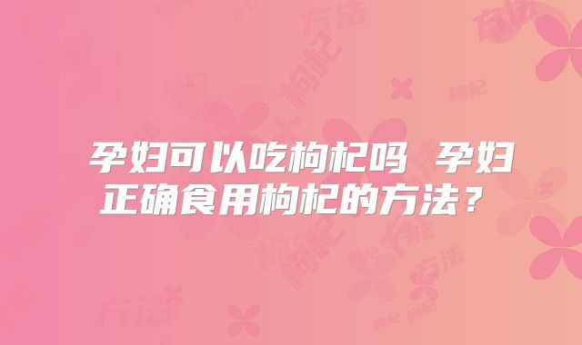 孕妇可以吃枸杞吗 孕妇正确食用枸杞的方法?