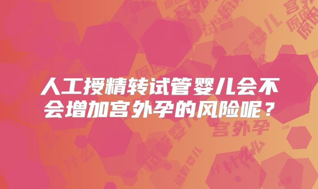 人工授精转试管婴儿会不会增加宫外孕的风险呢？