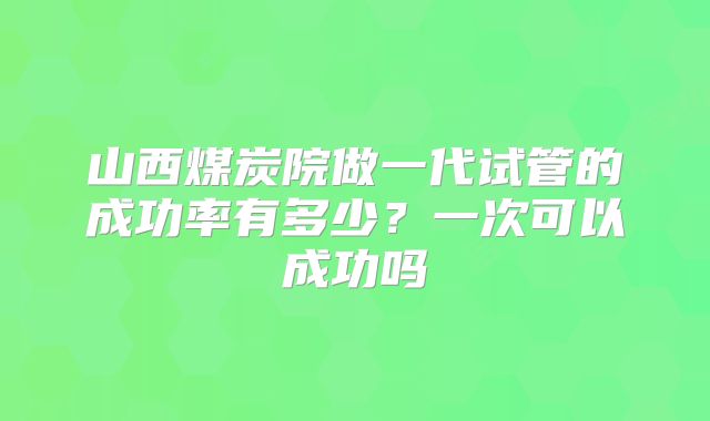 山西煤炭院做一代试管的成功率有多少？一次可以成功吗