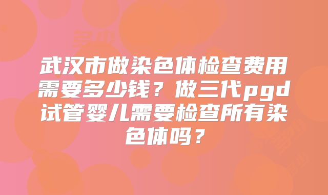 武汉市做染色体检查费用需要多少钱？做三代pgd试管婴儿需要检查所有染色体吗？