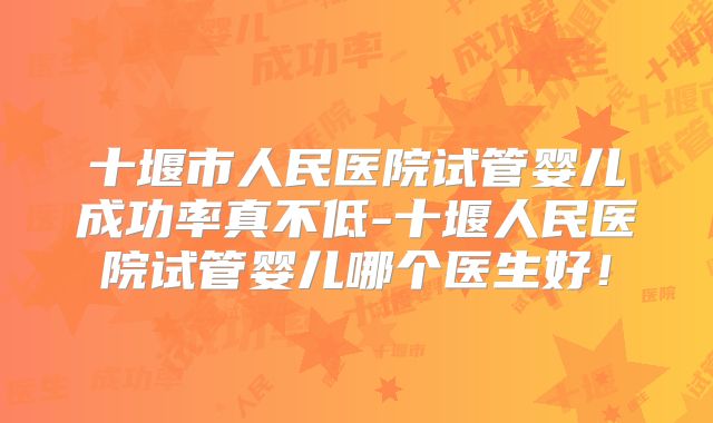 十堰市人民医院试管婴儿成功率真不低-十堰人民医院试管婴儿哪个医生好！