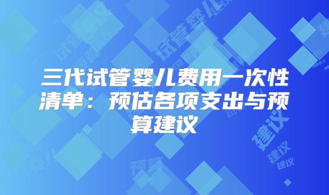 三代试管婴儿费用一次性清单:预估各项支出与预算建议