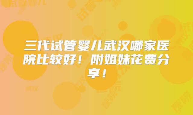 三代试管婴儿武汉哪家医院比较好！附姐妹花费分享！
