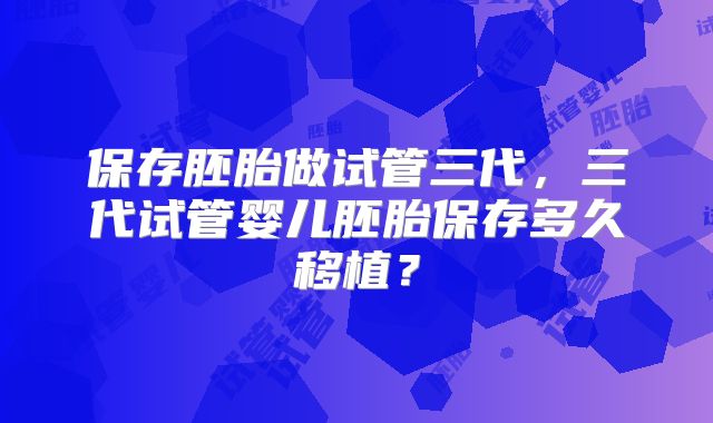 保存胚胎做试管三代，三代试管婴儿胚胎保存多久移植？