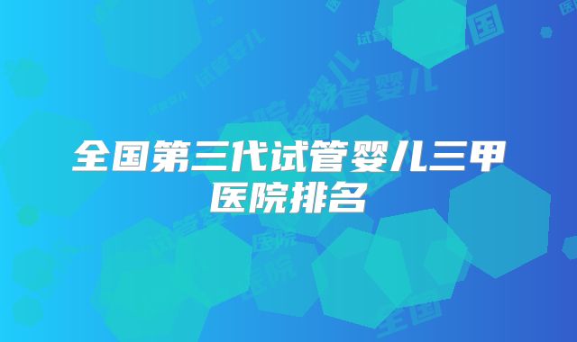全国第三代试管婴儿三甲医院排名