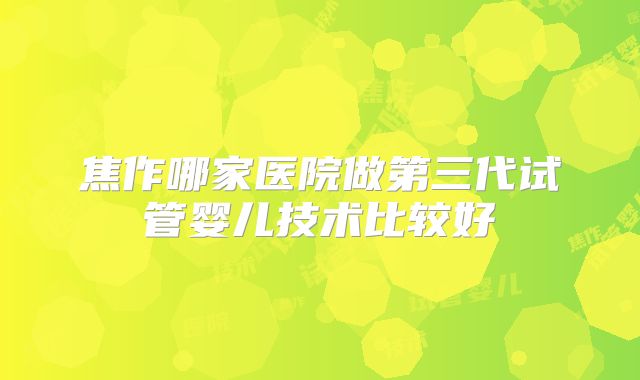 焦作哪家医院做第三代试管婴儿技术比较好