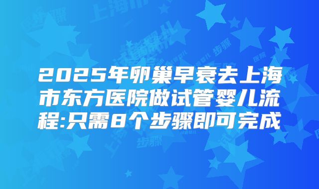 2025年卵巢早衰去上海市东方医院做试管婴儿流程:只需8个步骤即可完成