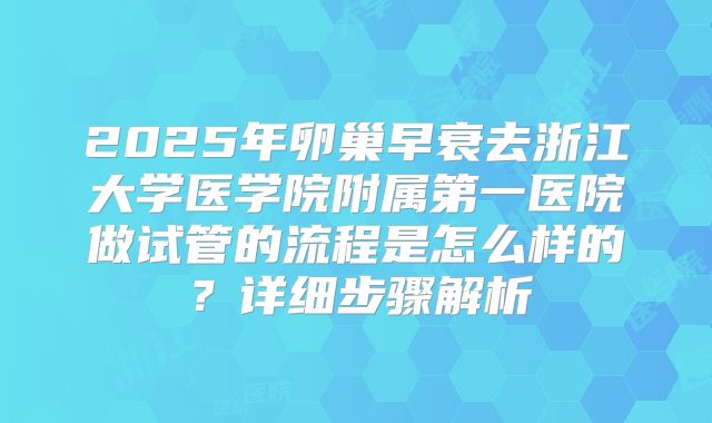 2025年卵巢早衰去浙江大学医学院附属第一医院做试管的流程是怎么样的？详细步骤解析
