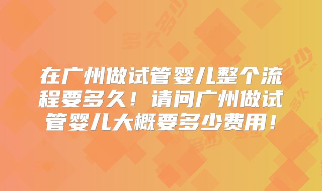 在广州做试管婴儿整个流程要多久！请问广州做试管婴儿大概要多少费用！