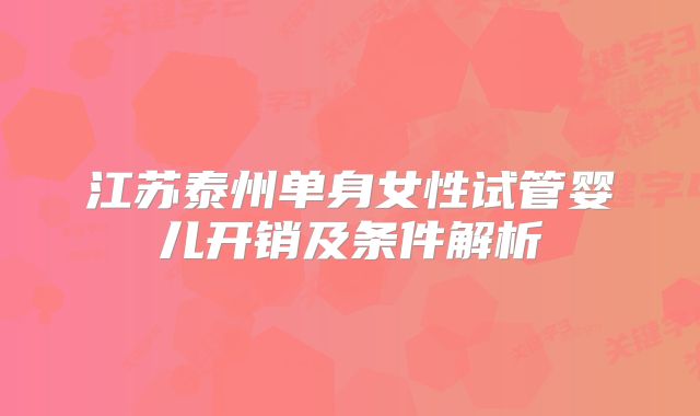 江苏泰州单身女性试管婴儿开销及条件解析