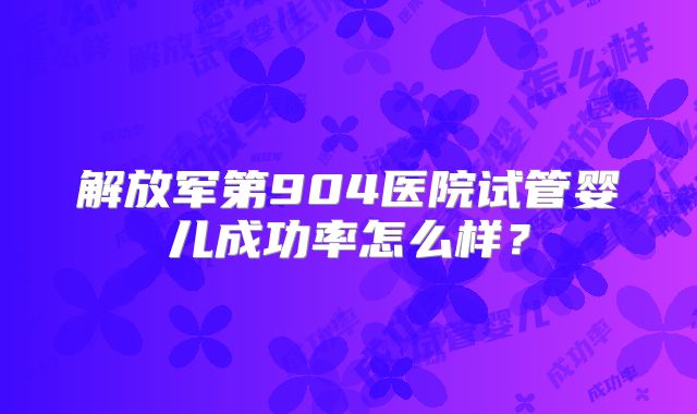解放军第904医院试管婴儿成功率怎么样?