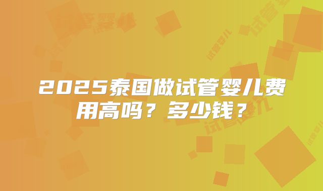 2025泰国做试管婴儿费用高吗?多少钱?