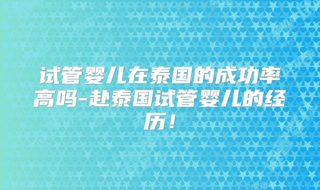 试管婴儿在泰国的成功率高吗-赴泰国试管婴儿的经历！