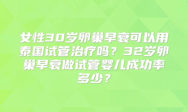 女性30岁卵巢早衰可以用泰国试管治疗吗？32岁卵巢早衰做试管婴儿成功率多少？