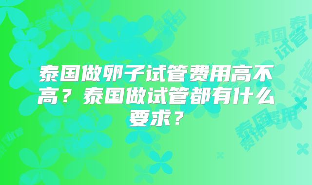 泰国做卵子试管费用高不高？泰国做试管都有什么要求？