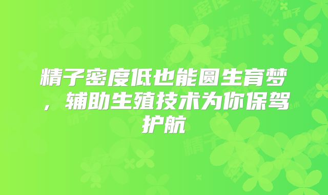 精子密度低也能圆生育梦,辅助生殖技术为你保驾护航