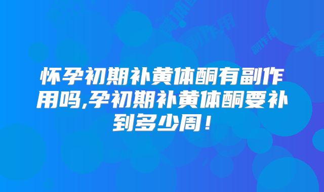 怀孕初期补黄体酮有副作用吗,孕初期补黄体酮要补到多少周!