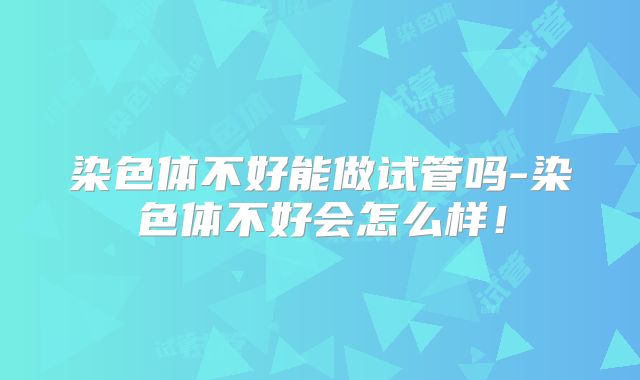 染色体不好能做试管吗-染色体不好会怎么样！