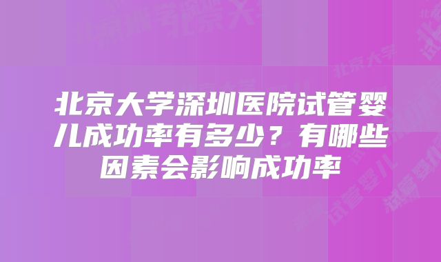 北京大学深圳医院试管婴儿成功率有多少?有哪些因素会影响成功率