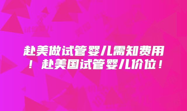 赴美做试管婴儿需知费用!赴美国试管婴儿价位!