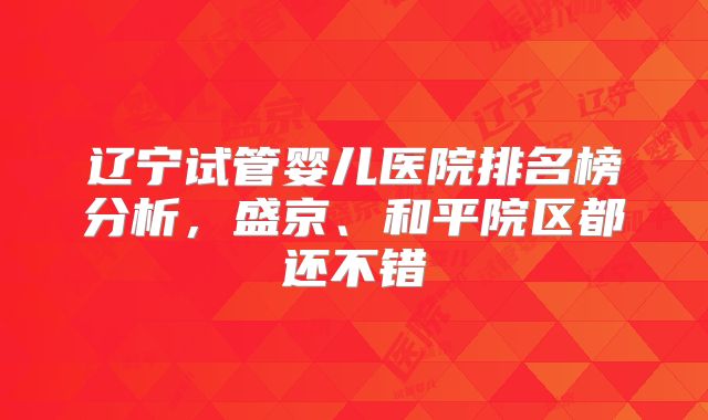 辽宁试管婴儿医院排名榜分析，盛京、和平院区都还不错