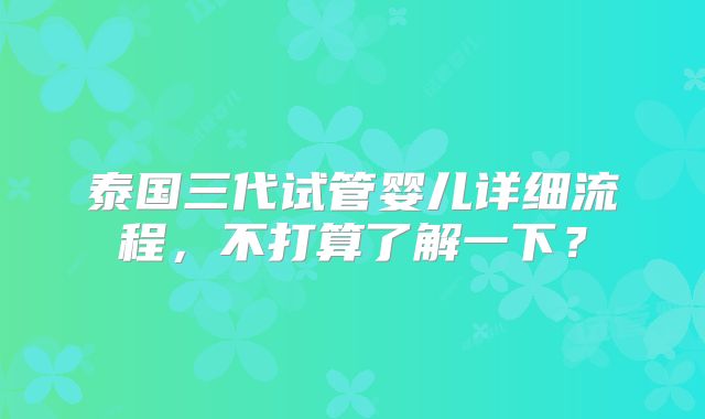 泰国三代试管婴儿详细流程,不打算了解一下?