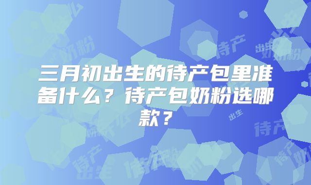 三月初出生的待产包里准备什么？待产包奶粉选哪款？