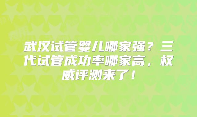 武汉试管婴儿哪家强?三代试管成功率哪家高,权威评测来了!