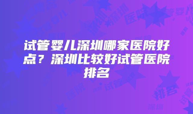 试管婴儿深圳哪家医院好点？深圳比较好试管医院排名