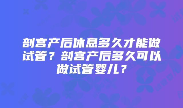 剖宫产后休息多久才能做试管?剖宫产后多久可以做试管婴儿?