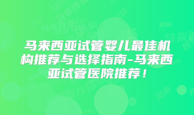 马来西亚试管婴儿最佳机构推荐与选择指南-马来西亚试管医院推荐！