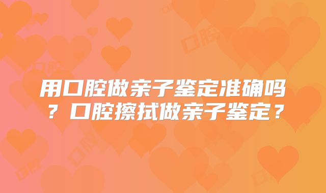 用口腔做亲子鉴定准确吗?口腔擦拭做亲子鉴定?