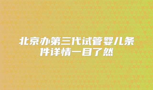 北京办第三代试管婴儿条件详情一目了然