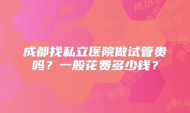 成都找私立医院做试管贵吗？一般花费多少钱？