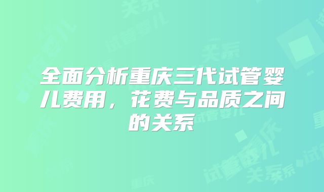全面分析重庆三代试管婴儿费用，花费与品质之间的关系