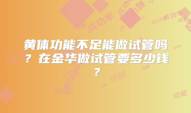 黄体功能不足能做试管吗?在金华做试管要多少钱?