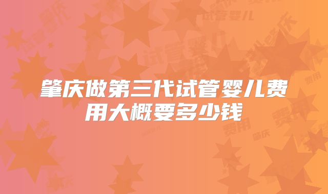 肇庆做第三代试管婴儿费用大概要多少钱