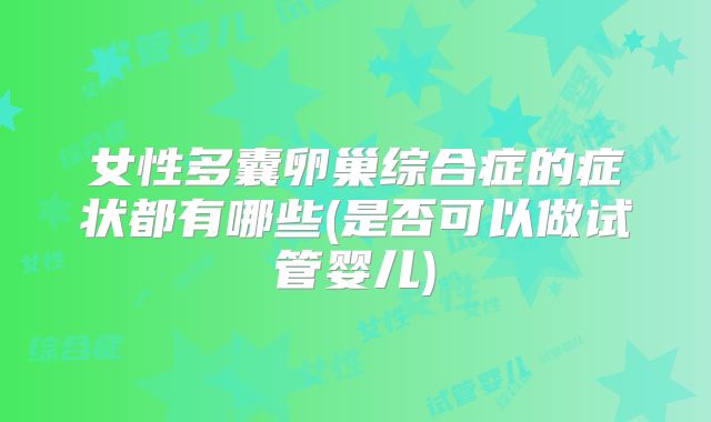 女性多囊卵巢综合症的症状都有哪些(是否可以做试管婴儿)