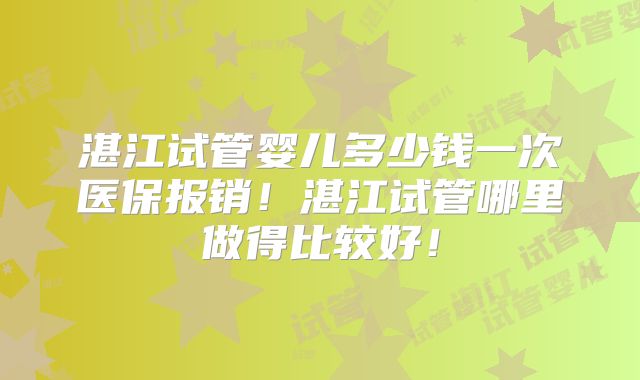 湛江试管婴儿多少钱一次医保报销！湛江试管哪里做得比较好！
