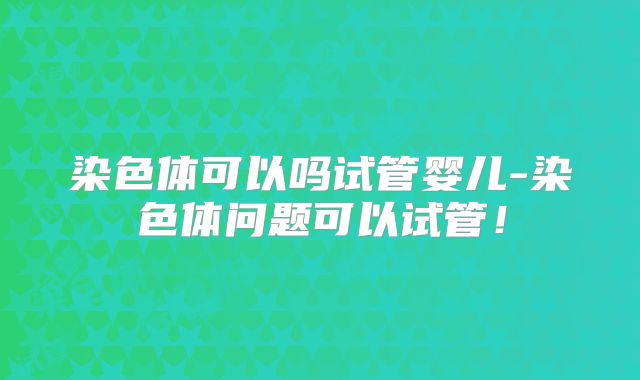 染色体可以吗试管婴儿-染色体问题可以试管！
