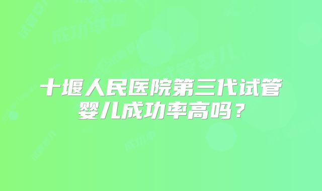 十堰人民医院第三代试管婴儿成功率高吗?