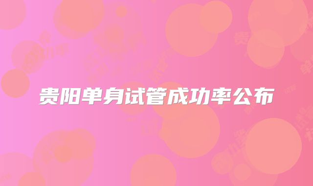 贵阳单身试管成功率公布