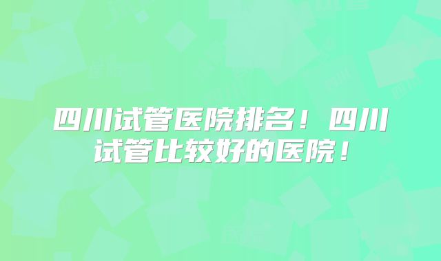 四川试管医院排名！四川试管比较好的医院！