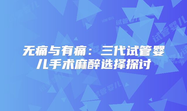 无痛与有痛：三代试管婴儿手术麻醉选择探讨