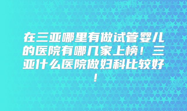 在三亚哪里有做试管婴儿的医院有哪几家上榜!三亚什么医院做妇科比较好!