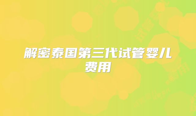 解密泰国第三代试管婴儿费用