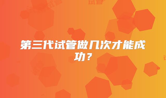第三代试管做几次才能成功？
